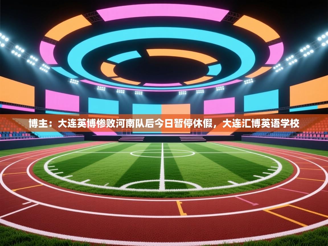 开云体育app官网入口-博主:大连英博惨败河南队后今日暂停休假,大连汇博英语学校 第3张