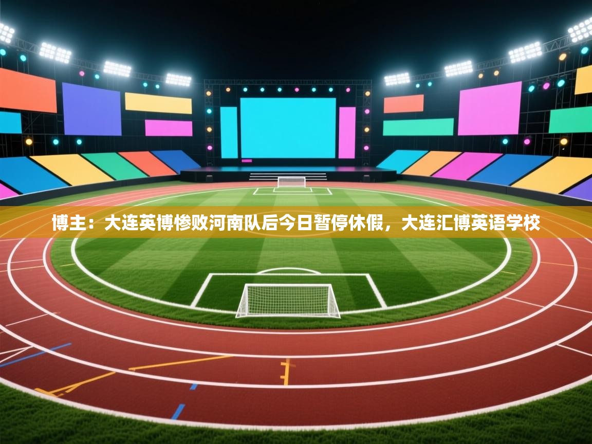 开云体育app官网入口-博主:大连英博惨败河南队后今日暂停休假,大连汇博英语学校 第4张