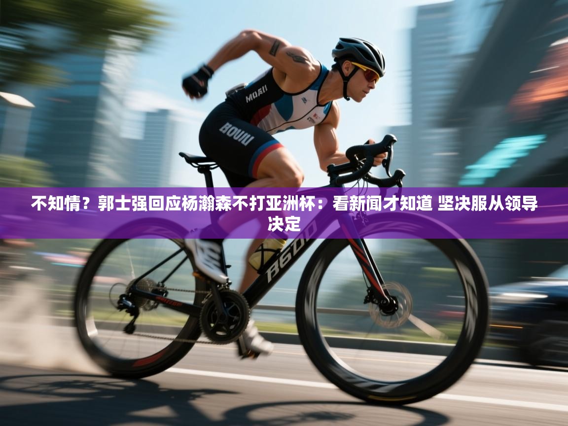 云开体育app官网入口-不知情?郭士强回应杨瀚森不打亚洲杯:看新闻才知道 坚决服从领导决定 第2张