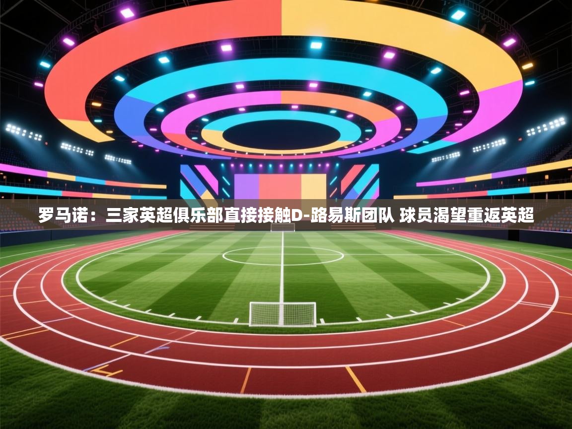 开云官网-罗马诺：三家英超俱乐部直接接触D-路易斯团队 球员渴望重返英超  第2张