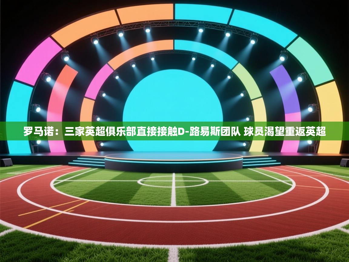 开云官网-罗马诺：三家英超俱乐部直接接触D-路易斯团队 球员渴望重返英超  第3张