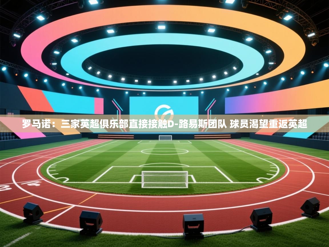 开云官网-罗马诺：三家英超俱乐部直接接触D-路易斯团队 球员渴望重返英超  第4张