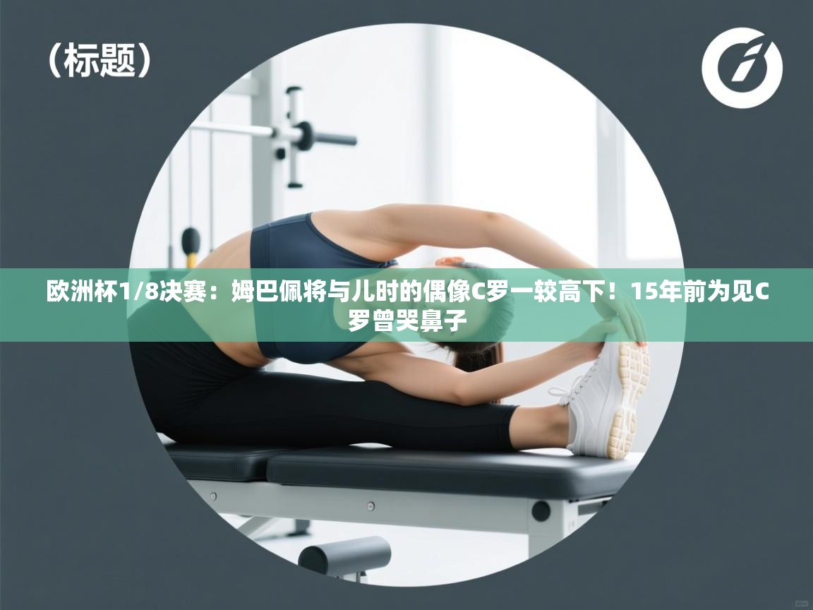 开云体育安装失败怎么办-欧洲杯1/8决赛:姆巴佩将与儿时的偶像C罗一较高下!15年前为见C罗曾哭鼻子 第4张