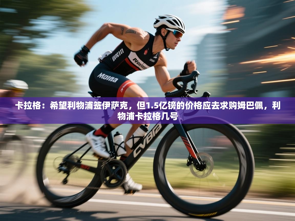 云开体育入口-卡拉格:希望利物浦签伊萨克,但1.5亿镑的价格应去求购姆巴佩,利物浦卡拉格几号 第3张