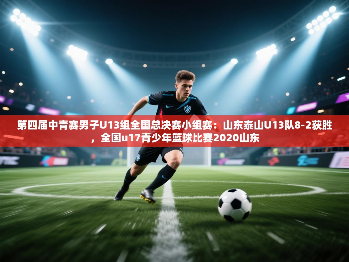 云开体育官网入口-第四届中青赛男子U13组全国总决赛小组赛：山东泰山U13队8-2获胜，全国u17青少年篮球比赛2020山东  第2张