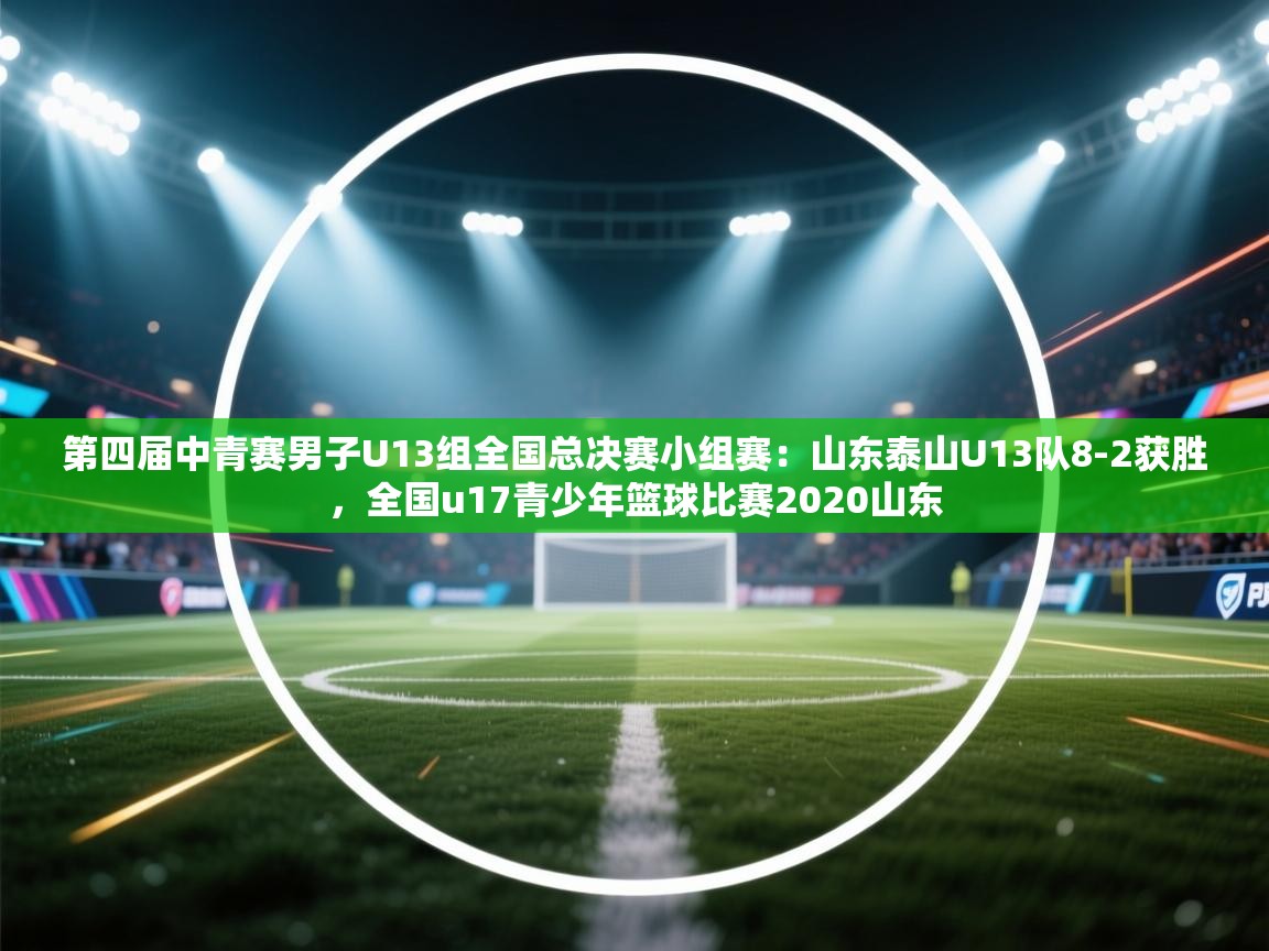 云开体育官网入口-第四届中青赛男子U13组全国总决赛小组赛：山东泰山U13队8-2获胜，全国u17青少年篮球比赛2020山东  第3张