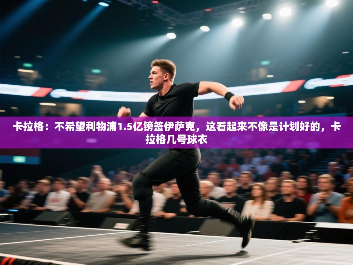 云开体育-卡拉格：不希望利物浦1.5亿镑签伊萨克，这看起来不像是计划好的，卡拉格几号球衣  第2张