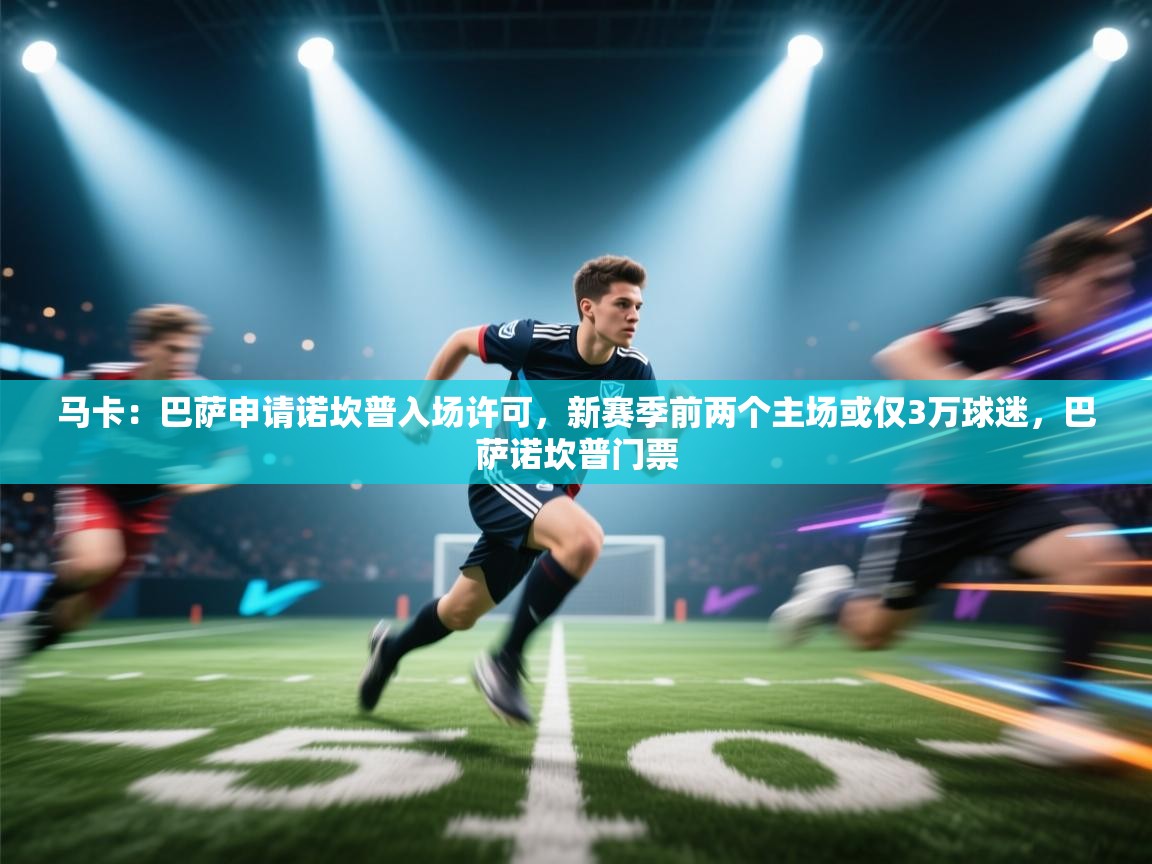 开云赛事直播-马卡：巴萨申请诺坎普入场许可，新赛季前两个主场或仅3万球迷，巴萨诺坎普门票  第2张