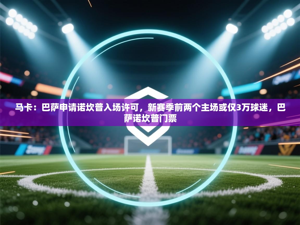 开云赛事直播-马卡：巴萨申请诺坎普入场许可，新赛季前两个主场或仅3万球迷，巴萨诺坎普门票  第1张