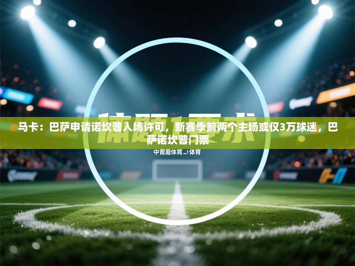 开云赛事直播-马卡：巴萨申请诺坎普入场许可，新赛季前两个主场或仅3万球迷，巴萨诺坎普门票  第3张
