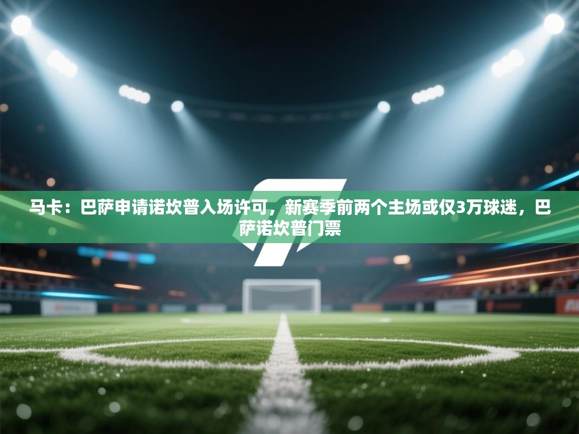 开云赛事直播-马卡：巴萨申请诺坎普入场许可，新赛季前两个主场或仅3万球迷，巴萨诺坎普门票  第4张