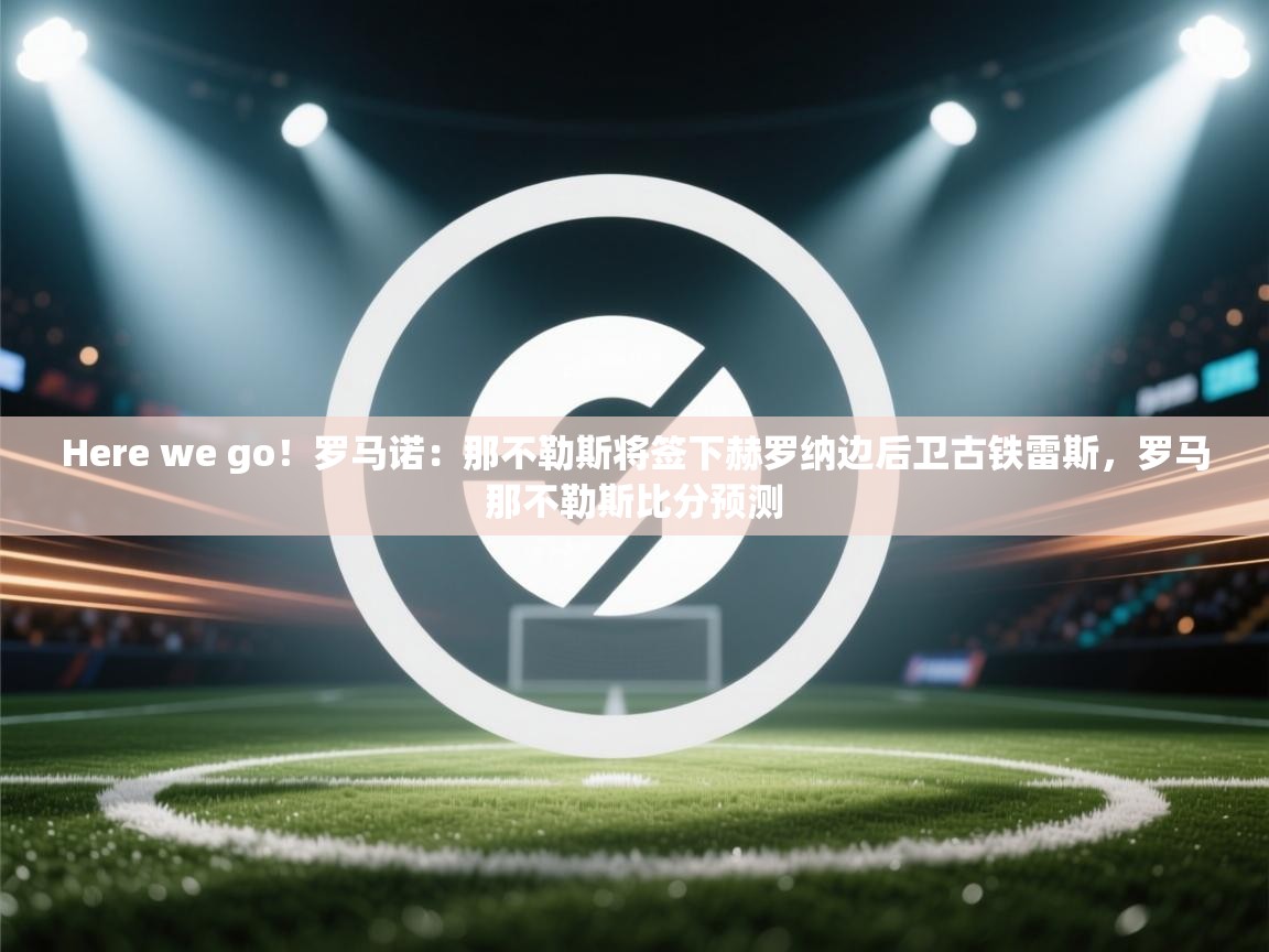开云体育在线登录-Here we go！罗马诺：那不勒斯将签下赫罗纳边后卫古铁雷斯，罗马那不勒斯比分预测  第3张