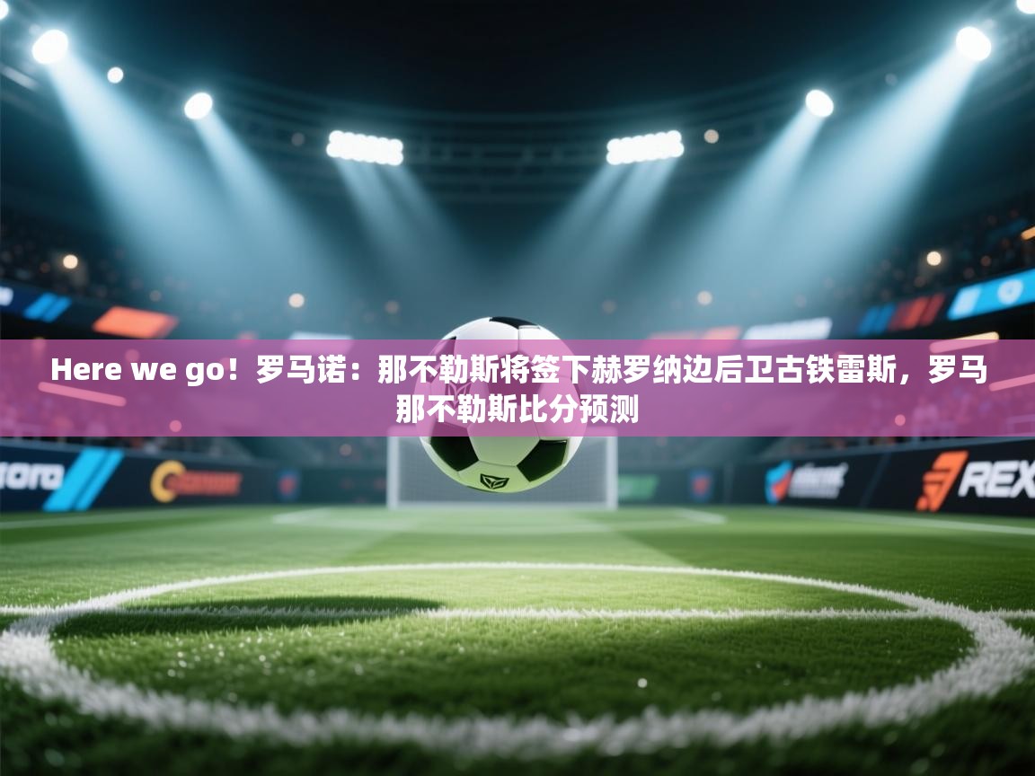 开云体育在线登录-Here we go！罗马诺：那不勒斯将签下赫罗纳边后卫古铁雷斯，罗马那不勒斯比分预测  第2张