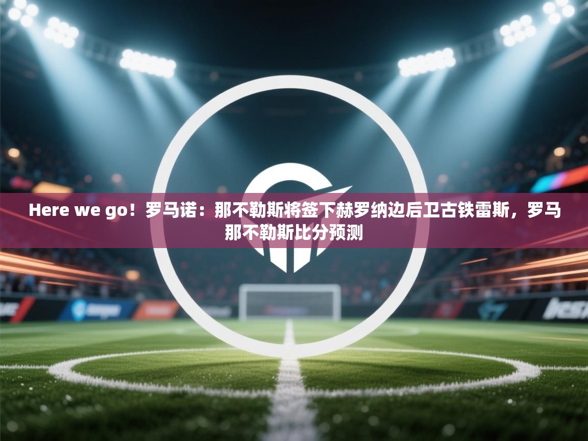 开云体育在线登录-Here we go！罗马诺：那不勒斯将签下赫罗纳边后卫古铁雷斯，罗马那不勒斯比分预测  第4张