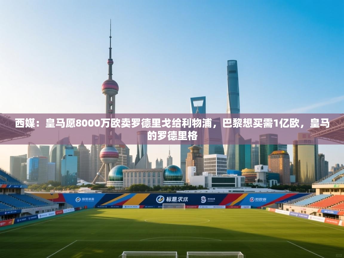 云开体育app官网登录入口-西媒：皇马愿8000万欧卖罗德里戈给利物浦，巴黎想买需1亿欧，皇马的罗德里格  第1张