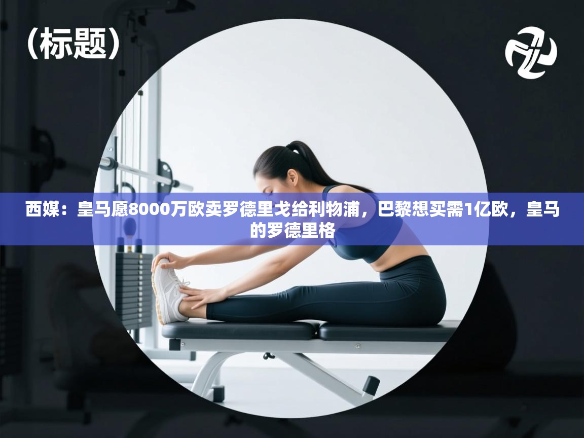 云开体育app官网登录入口-西媒：皇马愿8000万欧卖罗德里戈给利物浦，巴黎想买需1亿欧，皇马的罗德里格  第2张