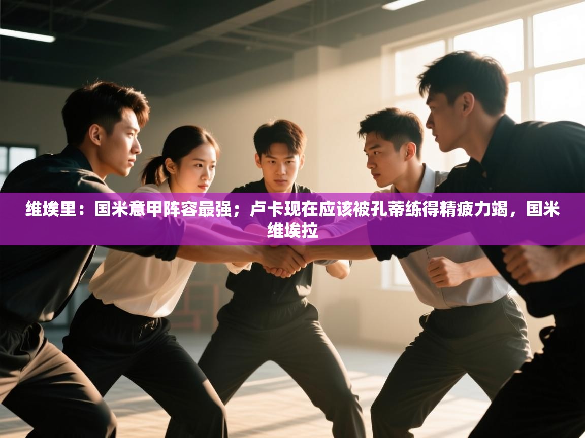 云开体育官网登录入口手机版-维埃里：国米意甲阵容最强；卢卡现在应该被孔蒂练得精疲力竭，国米维埃拉  第2张