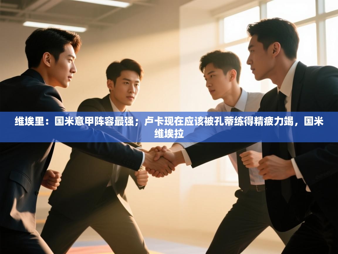 云开体育官网登录入口手机版-维埃里：国米意甲阵容最强；卢卡现在应该被孔蒂练得精疲力竭，国米维埃拉  第1张