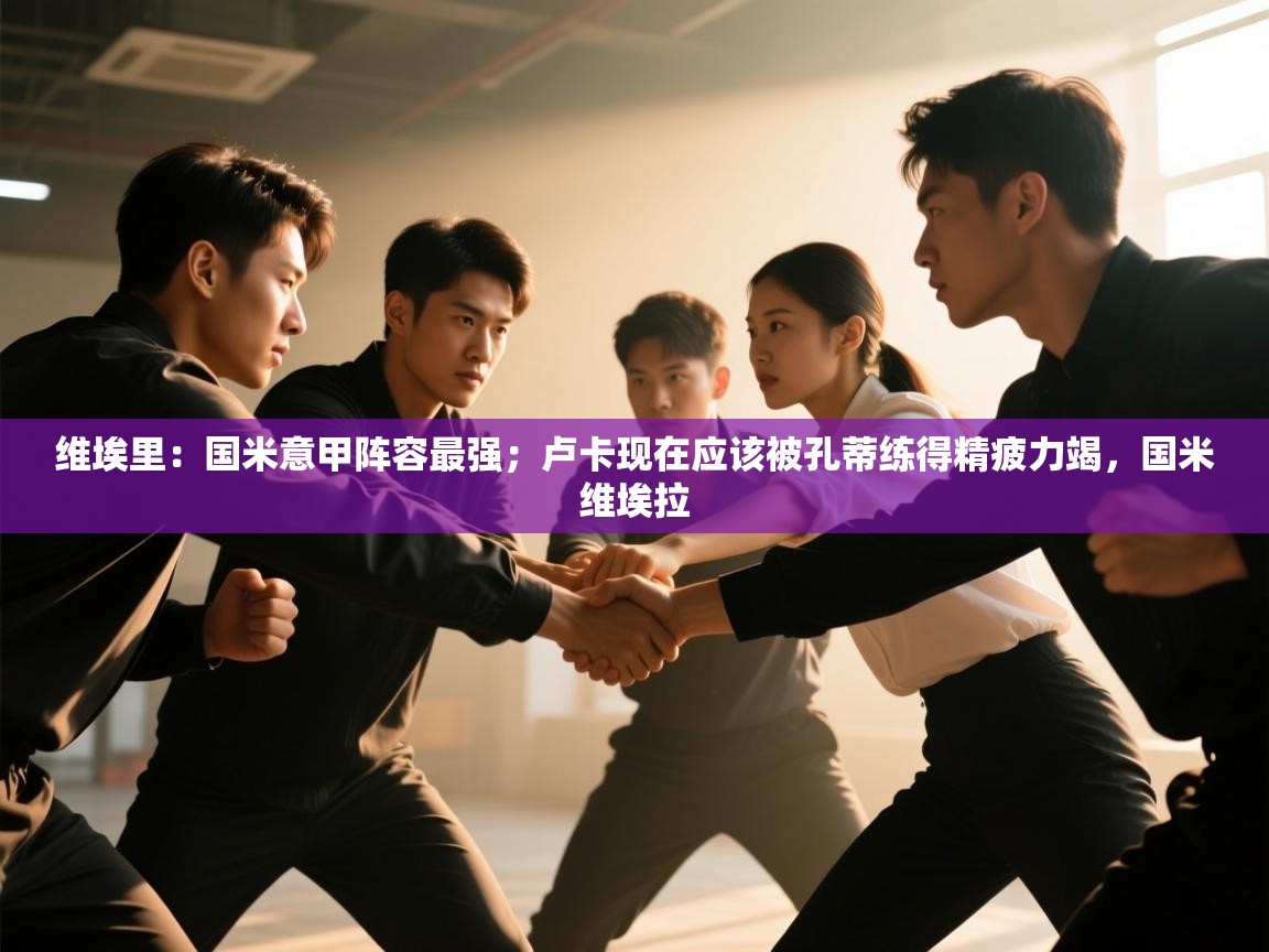 云开体育官网登录入口手机版-维埃里：国米意甲阵容最强；卢卡现在应该被孔蒂练得精疲力竭，国米维埃拉  第3张