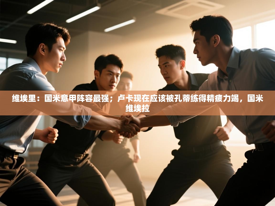 云开体育官网登录入口手机版-维埃里：国米意甲阵容最强；卢卡现在应该被孔蒂练得精疲力竭，国米维埃拉  第4张