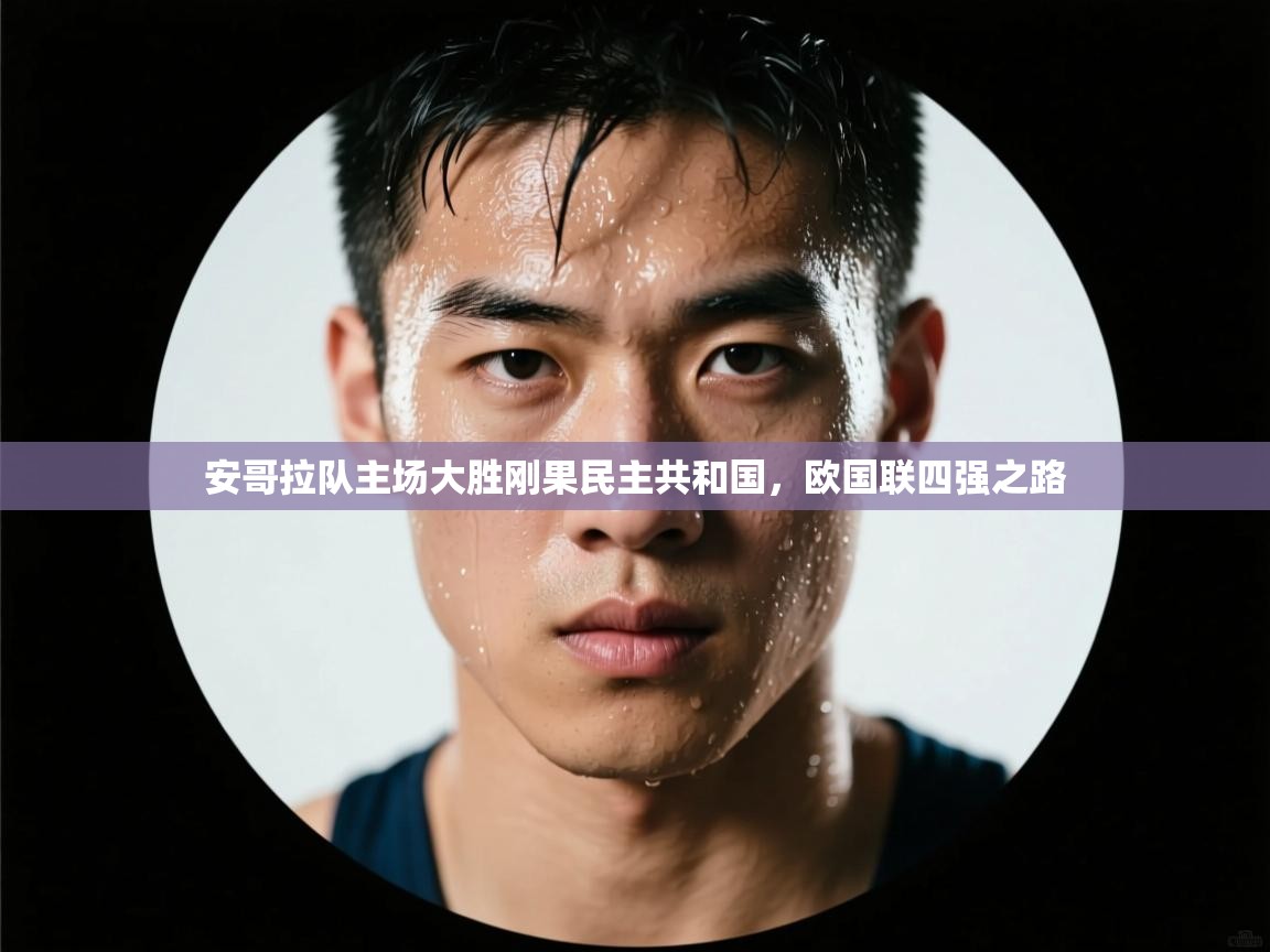 开云kaiyun体育app入口登录官网-安哥拉队主场大胜刚果民主共和国，欧国联四强之路  第1张