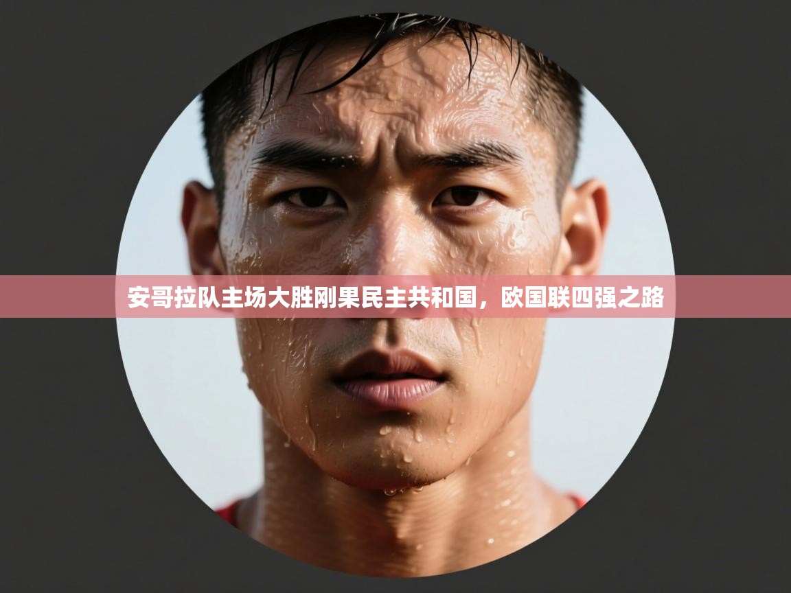 开云kaiyun体育app入口登录官网-安哥拉队主场大胜刚果民主共和国，欧国联四强之路  第2张