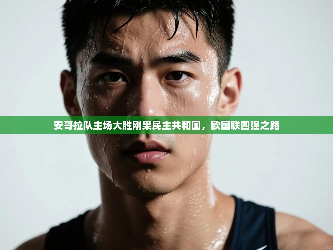 开云kaiyun体育app入口登录官网-安哥拉队主场大胜刚果民主共和国，欧国联四强之路  第4张