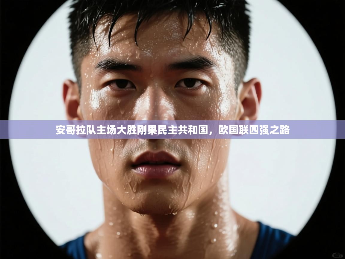 开云kaiyun体育app入口登录官网-安哥拉队主场大胜刚果民主共和国，欧国联四强之路  第3张