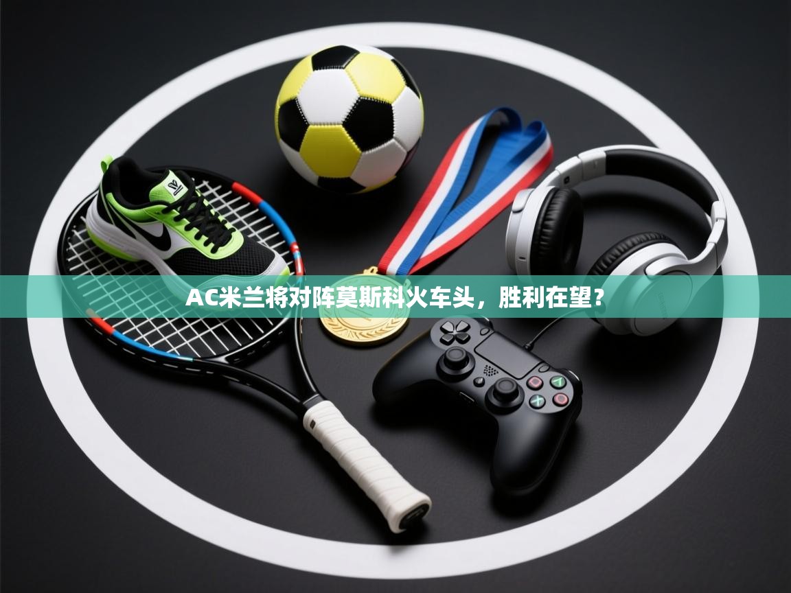 开云体育下载-AC米兰将对阵莫斯科火车头，胜利在望？  第1张