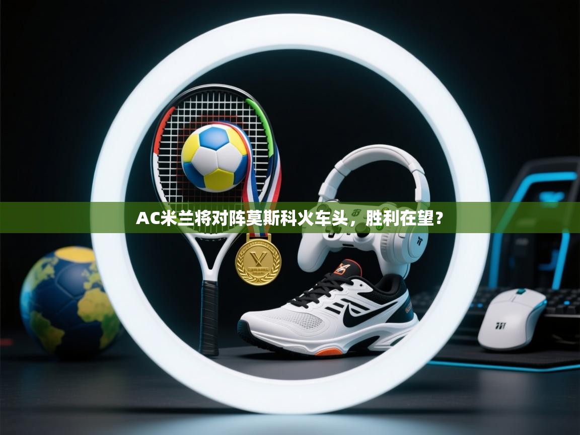 开云体育下载-AC米兰将对阵莫斯科火车头，胜利在望？  第4张