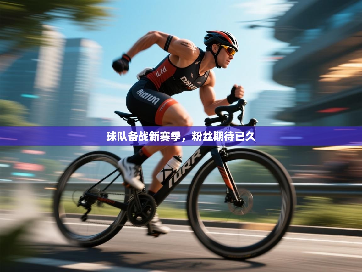 开云体育直播平台-球队备战新赛季，粉丝期待已久  第2张