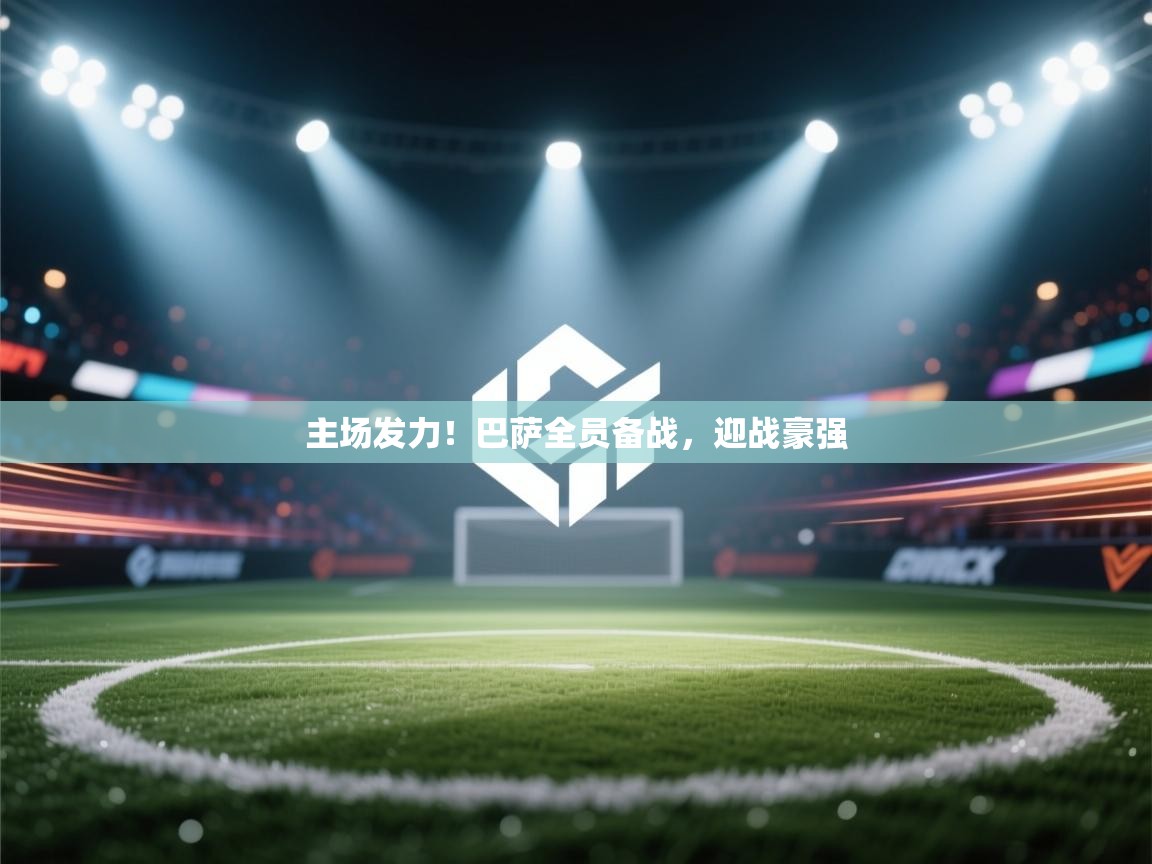 开云注册-主场发力!巴萨全员备战,迎战豪强 第4张