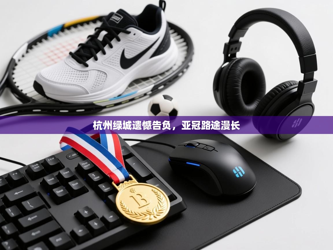 开云注册-杭州绿城遗憾告负,亚冠路途漫长 第3张