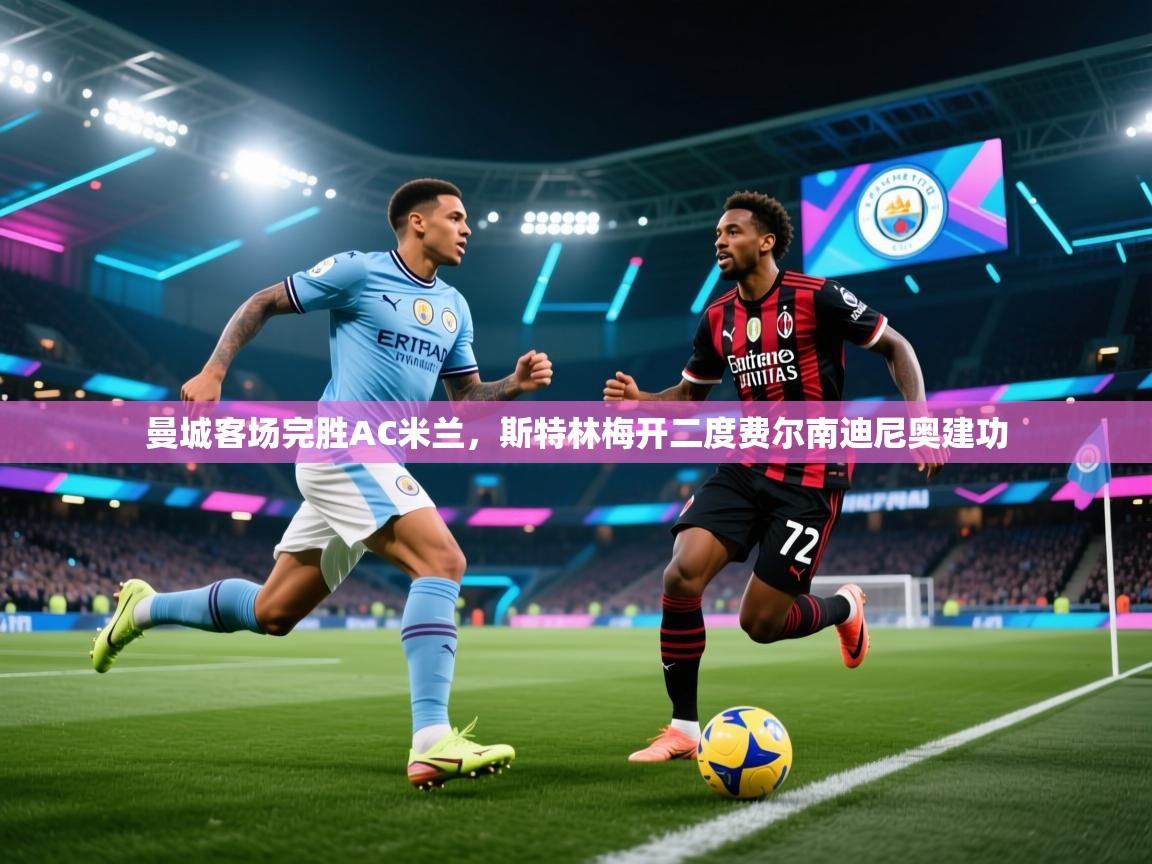 开云邀请码-曼城客场完胜AC米兰，斯特林梅开二度费尔南迪尼奥建功  第3张