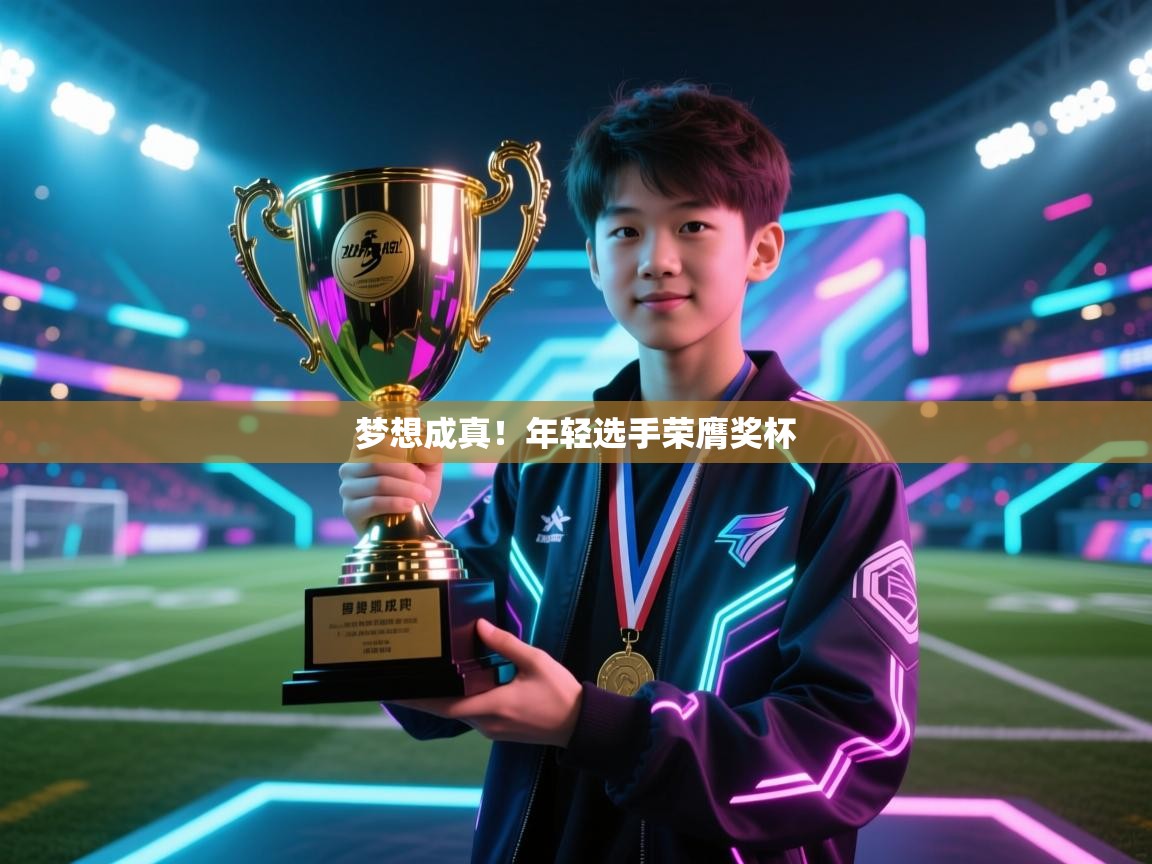 开云体育消息订阅关闭-梦想成真!年轻选手荣膺奖杯 第2张