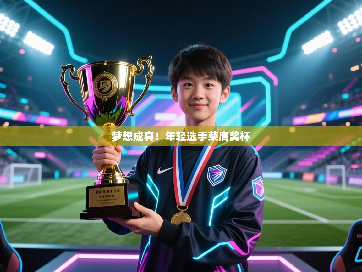 开云体育消息订阅关闭-梦想成真!年轻选手荣膺奖杯 第4张