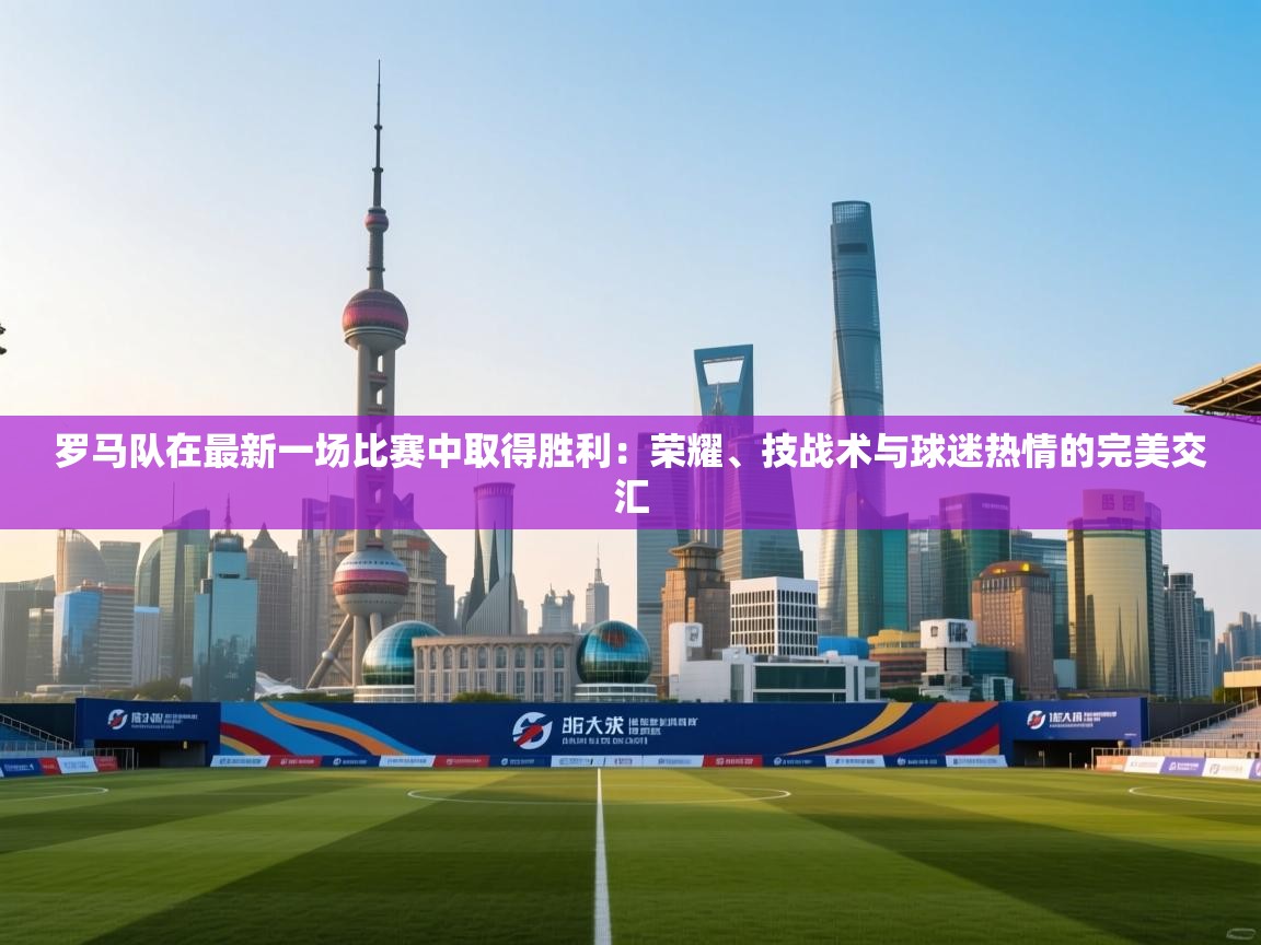 开云体育app官网下载地址-罗马队在最新一场比赛中取得胜利：荣耀、技战术与球迷热情的完美交汇  第1张