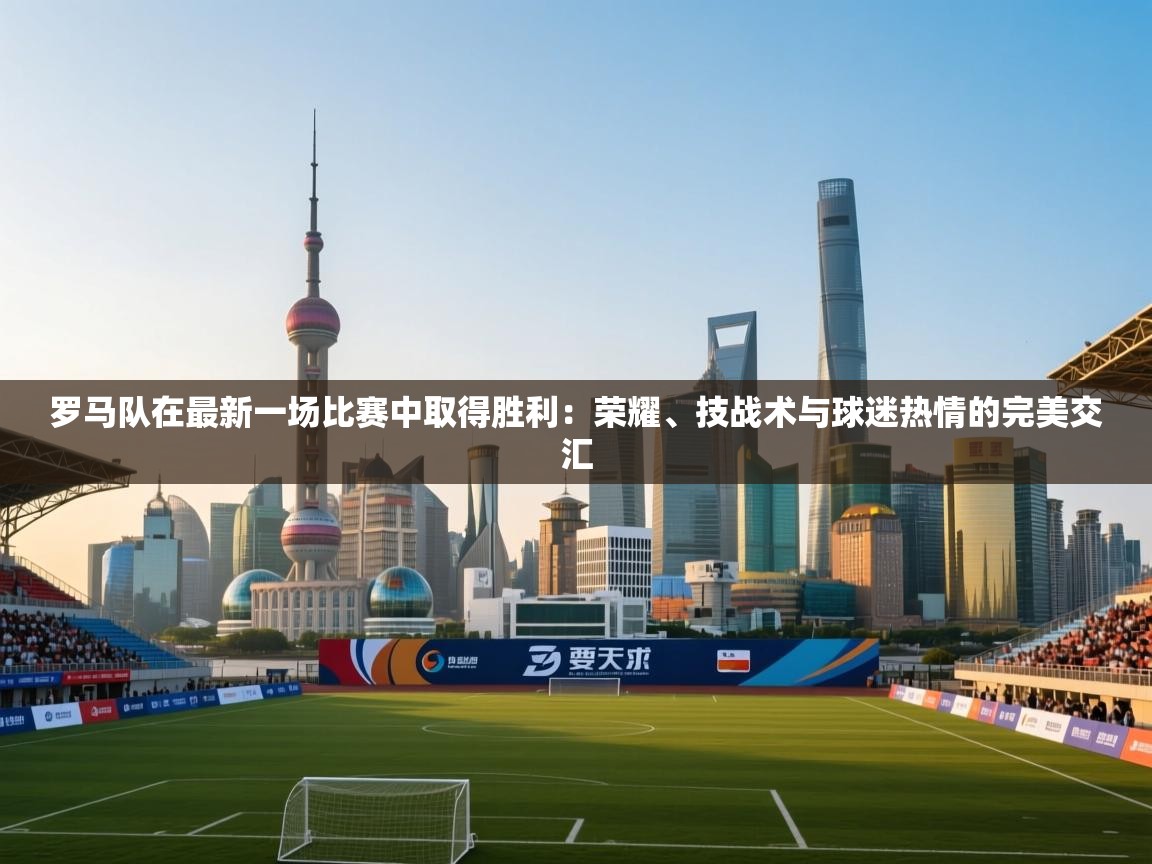 开云体育app官网下载地址-罗马队在最新一场比赛中取得胜利：荣耀、技战术与球迷热情的完美交汇  第3张