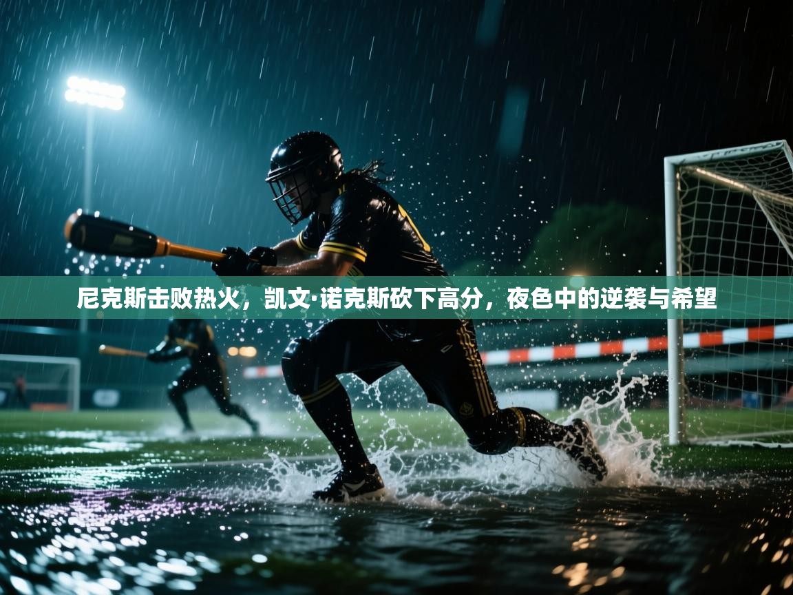 开云体育PC版网页版登录-尼克斯击败热火，凯文·诺克斯砍下高分，夜色中的逆袭与希望  第2张