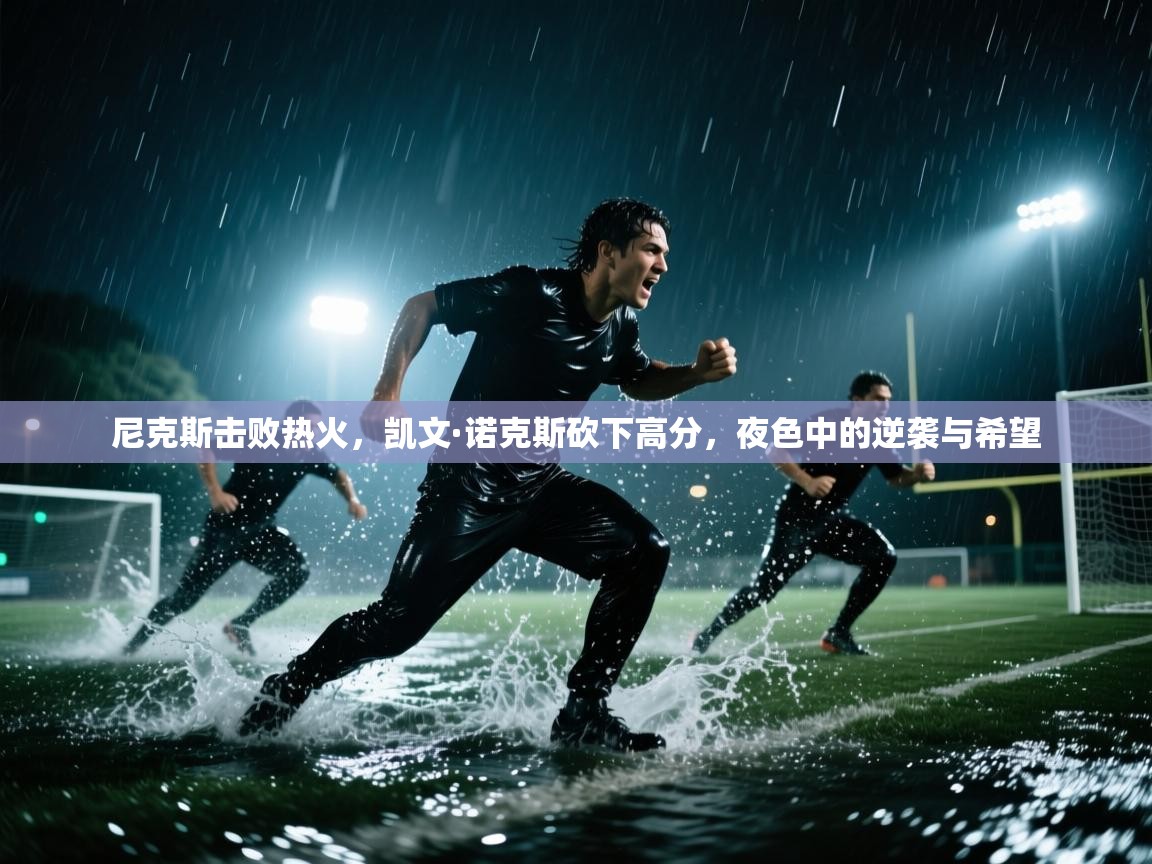 开云体育PC版网页版登录-尼克斯击败热火，凯文·诺克斯砍下高分，夜色中的逆袭与希望  第3张