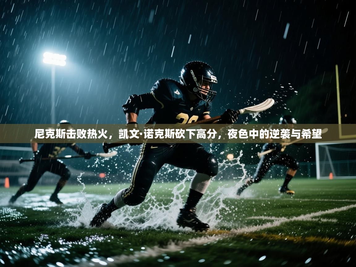 开云体育PC版网页版登录-尼克斯击败热火，凯文·诺克斯砍下高分，夜色中的逆袭与希望  第4张