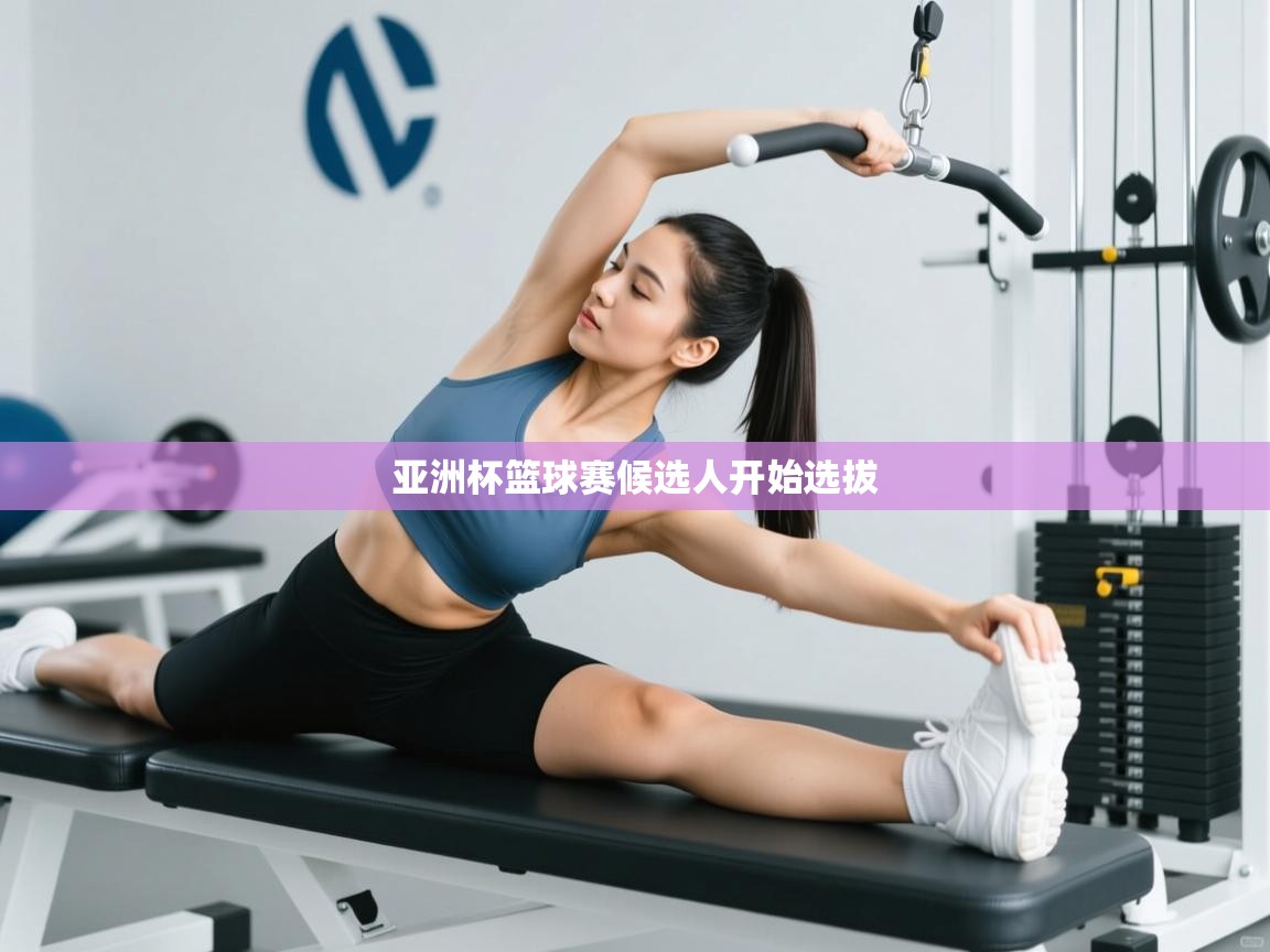 开云体育在线下载-亚洲杯篮球赛候选人开始选拔  第3张