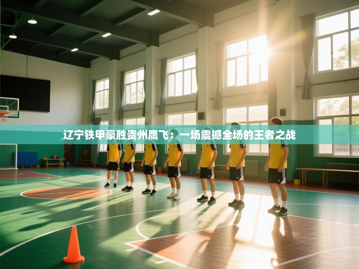 开云体育极速下载镜像-辽宁铁甲豪胜贵州鹰飞:一场震撼全场的王者之战 第4张