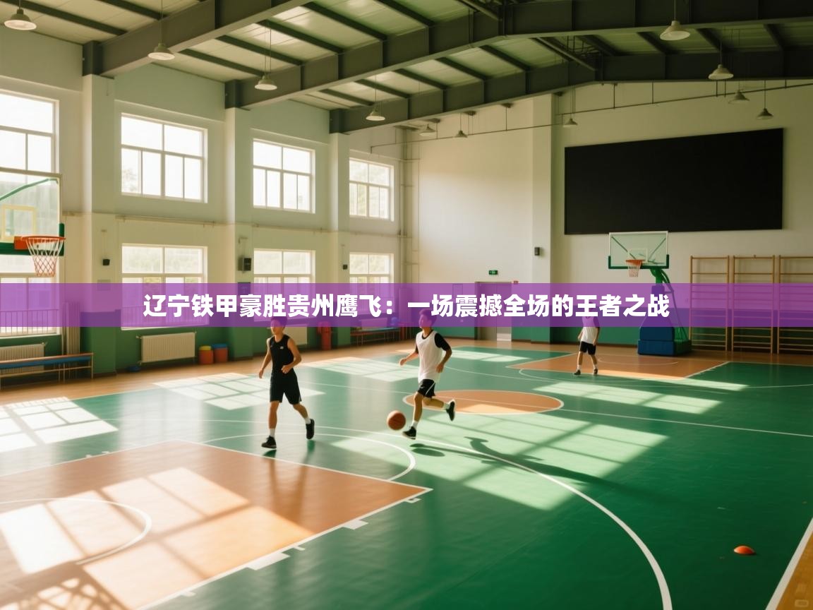 开云体育极速下载镜像-辽宁铁甲豪胜贵州鹰飞:一场震撼全场的王者之战 第3张