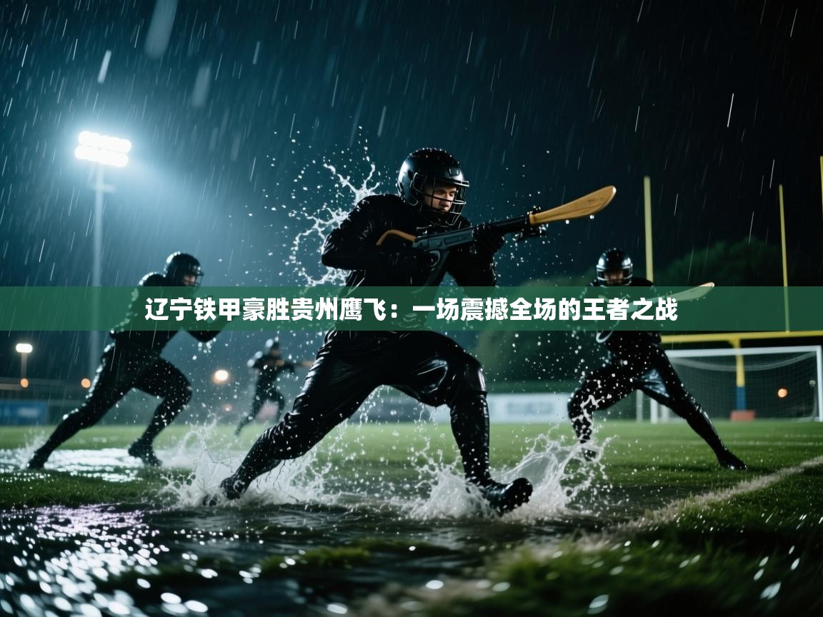 开云体育极速下载镜像-辽宁铁甲豪胜贵州鹰飞:一场震撼全场的王者之战 第2张