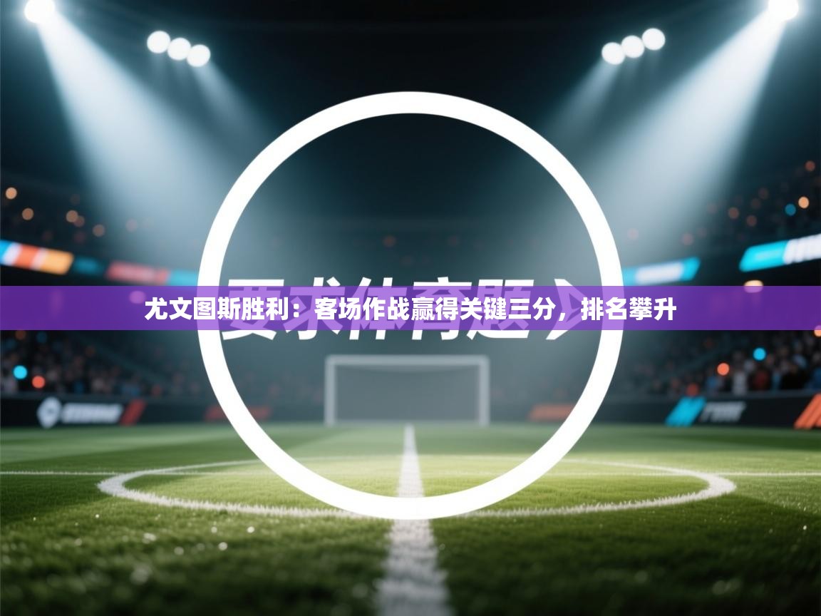 开云体育app下载链接-尤文图斯胜利:客场作战赢得关键三分,排名攀升 第2张