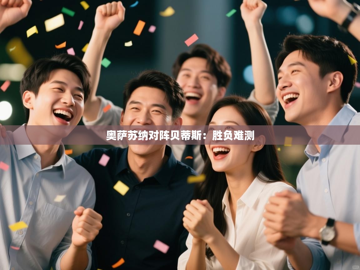 开云体育工单提交入口-奥萨苏纳对阵贝蒂斯：胜负难测  第3张