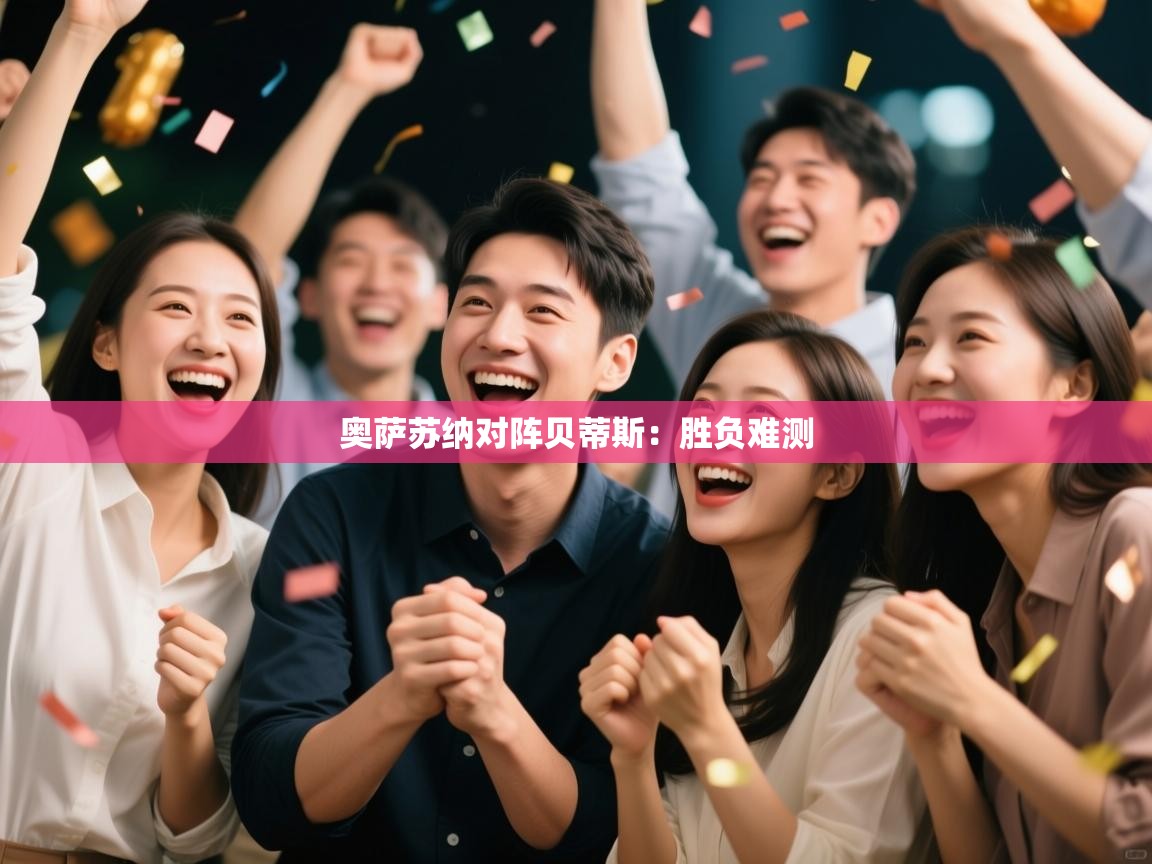 开云体育工单提交入口-奥萨苏纳对阵贝蒂斯：胜负难测  第4张